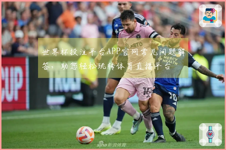 世界杯投注平台APP官网常见问题解答，助您轻松玩转体育直播平台