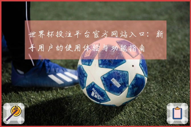 世界杯投注平台官方网站入口:新手用户的使用体验与功能指南