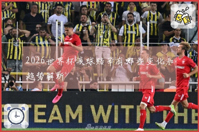 2026世界杯滚球赔率有哪些变化和趋势解析