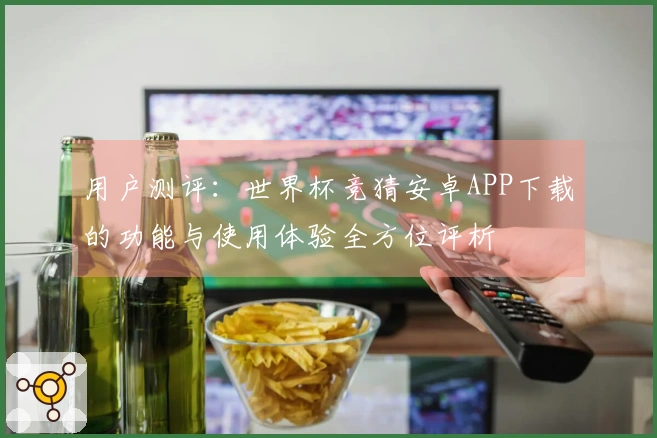 用户测评:世界杯竞猜安卓APP下载的功能与使用体验全方位评析