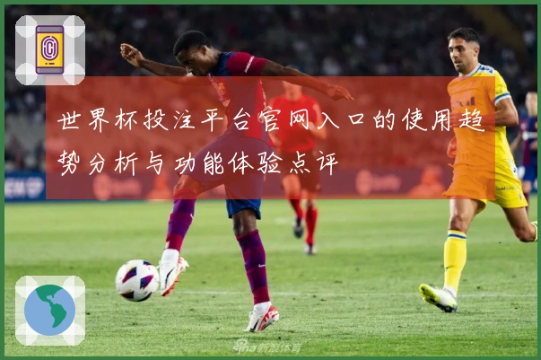世界杯投注平台官网入口的使用趋势分析与功能体验点评