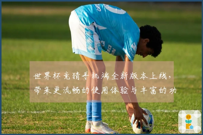 世界杯竞猜手机端全新版本上线，带来更流畅的使用体验与丰富的功能介绍