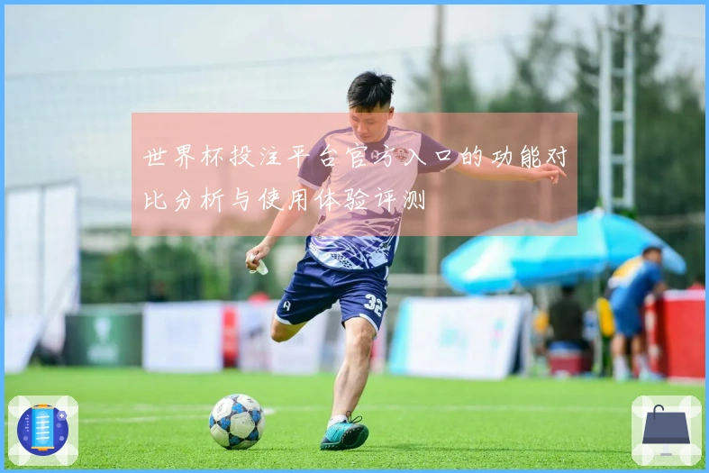世界杯投注平台官方入口的功能对比分析与使用体验评测