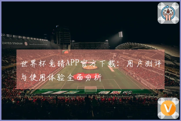 世界杯竞猜APP官方下载：用户测评与使用体验全面分析