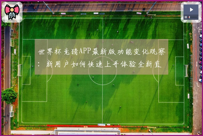 世界杯竞猜APP最新版功能变化观察：新用户如何快速上手体验全新直播体验