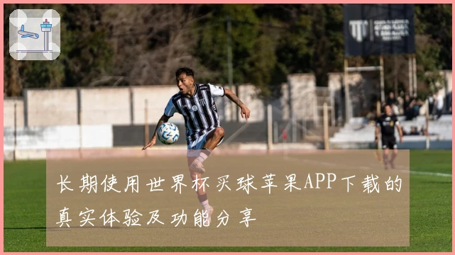 长期使用世界杯买球苹果APP下载的真实体验及功能分享