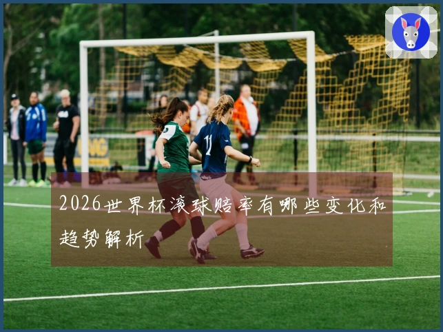 2026世界杯滚球赔率有哪些变化和趋势解析