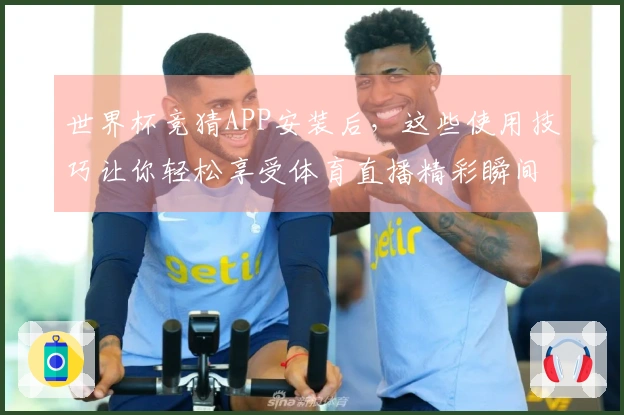 世界杯竞猜APP安装后，这些使用技巧让你轻松享受体育直播精彩瞬间