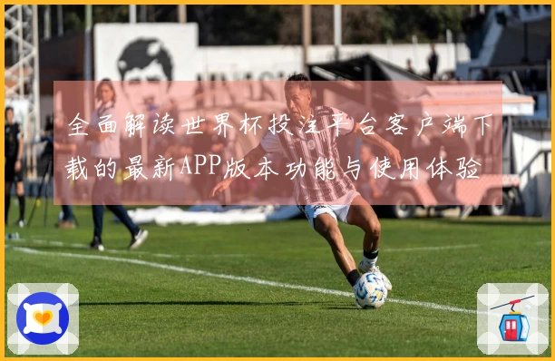 全面解读世界杯投注平台客户端下载的最新APP版本功能与使用体验