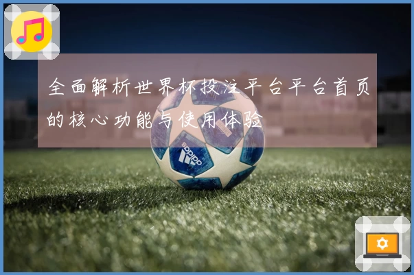 全面解析世界杯投注平台平台首页的核心功能与使用体验