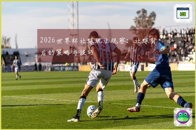 2026世界杯让球玩法观察：让球背后的策略与技巧