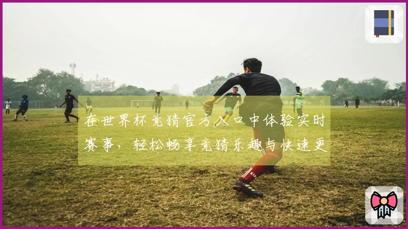 在世界杯竞猜官方入口中体验实时赛事，轻松畅享竞猜乐趣与快速更新功能