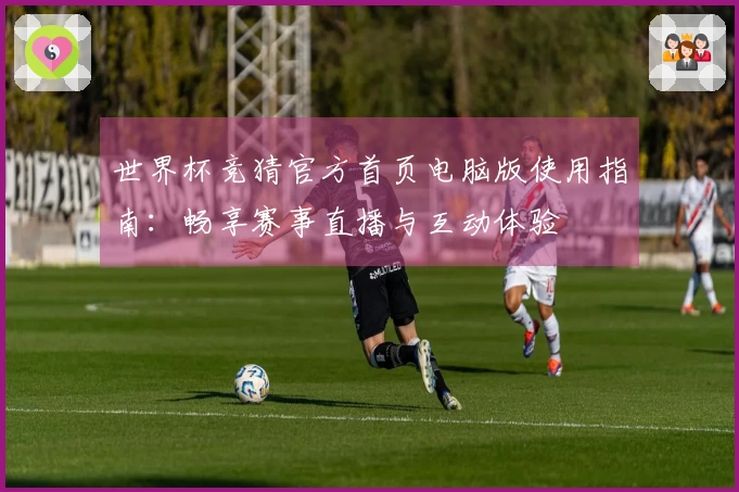 世界杯竞猜官方首页电脑版使用指南：畅享赛事直播与互动体验