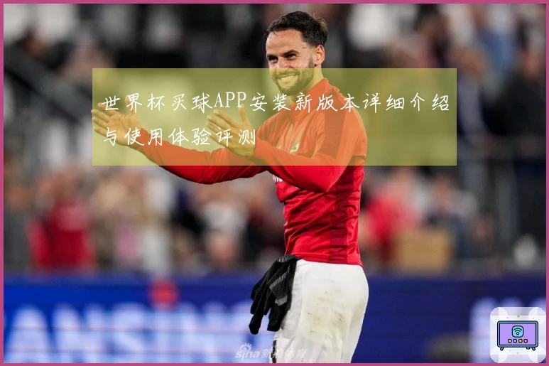 世界杯买球APP安装新版本详细介绍与使用体验评测