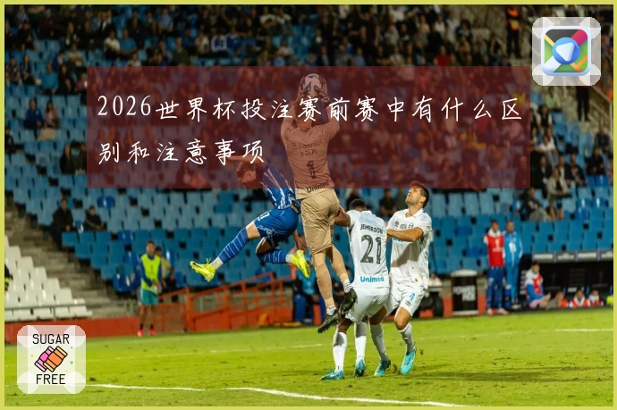 2026世界杯投注赛前赛中有什么区别和注意事项