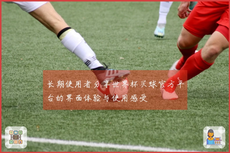 长期使用者分享世界杯买球官方平台的界面体验与使用感受