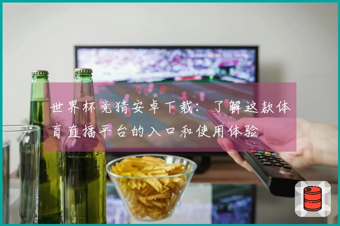 世界杯竞猜安卓下载：了解这款体育直播平台的入口和使用体验