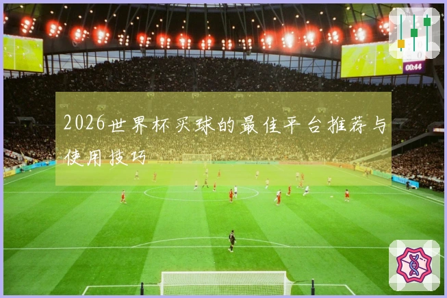 2026世界杯买球的最佳平台推荐与使用技巧