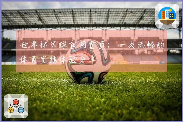世界杯买球官网首页:一次流畅的体育直播体验分享
