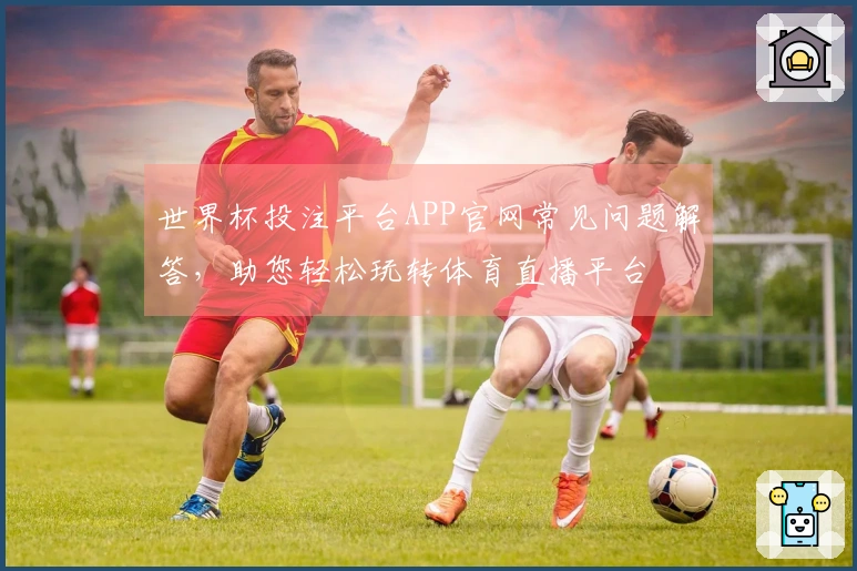 世界杯投注平台APP官网常见问题解答，助您轻松玩转体育直播平台