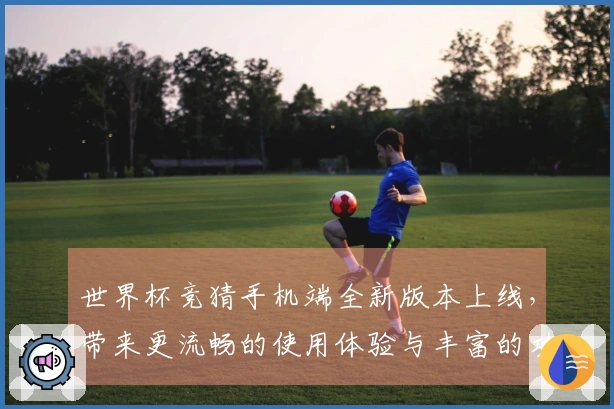 世界杯竞猜手机端全新版本上线,带来更流畅的使用体验与丰富的功能介绍
