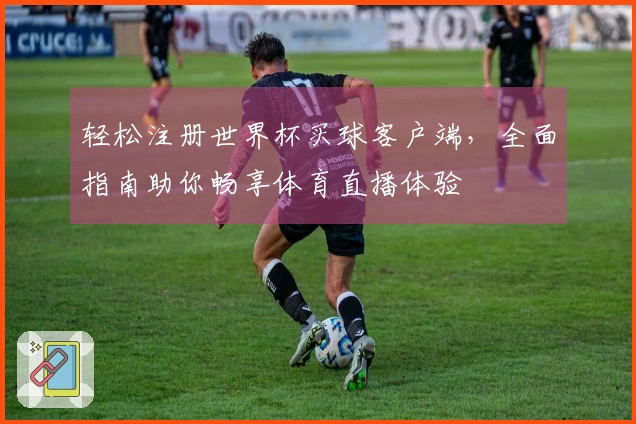 轻松注册世界杯买球客户端，全面指南助你畅享体育直播体验