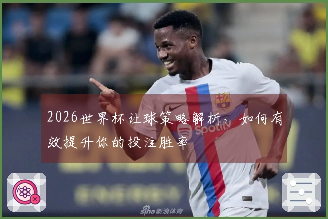 2026世界杯让球策略解析，如何有效提升你的投注胜率