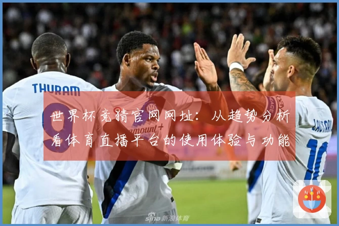 世界杯竞猜官网网址：从趋势分析看体育直播平台的使用体验与功能优势