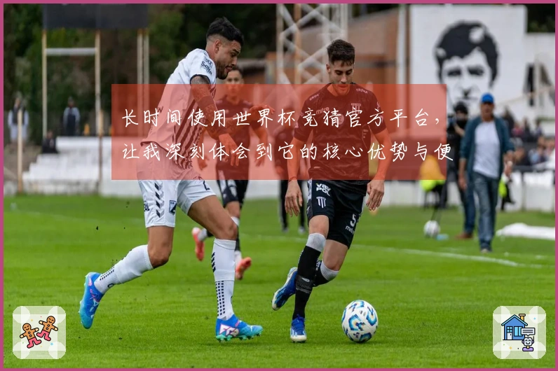 长时间使用世界杯竞猜官方平台，让我深刻体会到它的核心优势与便捷性