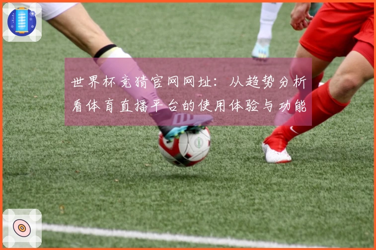 世界杯竞猜官网网址：从趋势分析看体育直播平台的使用体验与功能优势