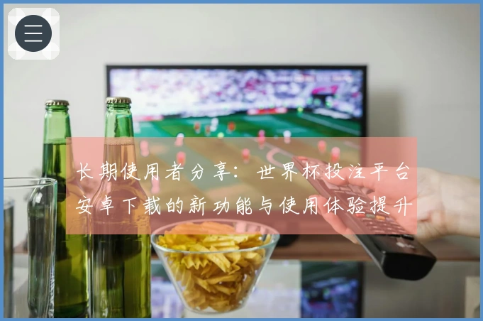 长期使用者分享：世界杯投注平台安卓下载的新功能与使用体验提升大全