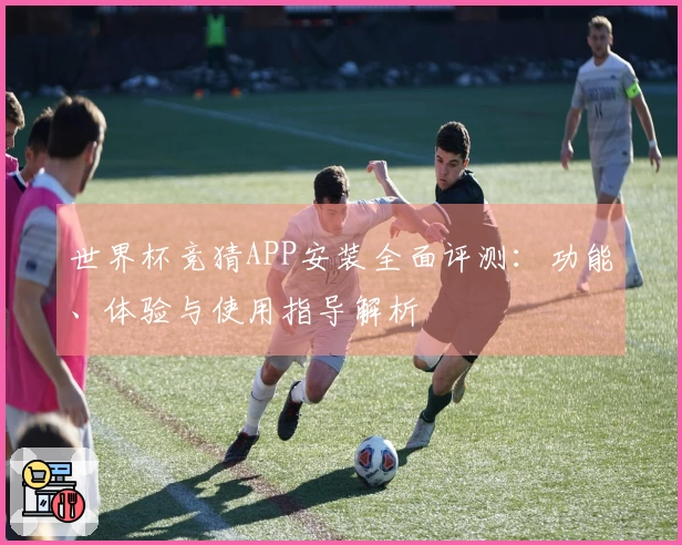 世界杯竞猜APP安装全面评测：功能、体验与使用指导解析